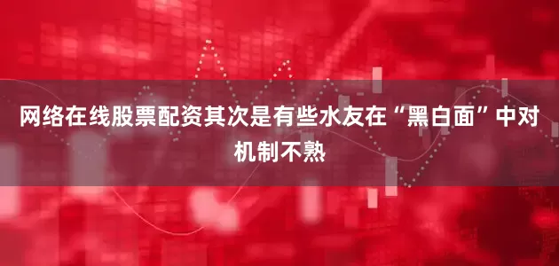 网络在线股票配资其次是有些水友在“黑白面”中对机制不熟