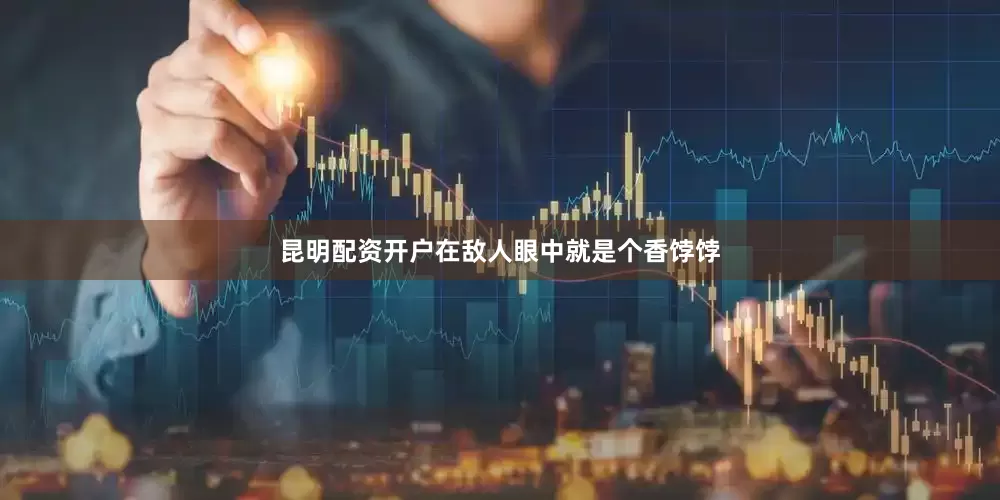 昆明配资开户在敌人眼中就是个香饽饽