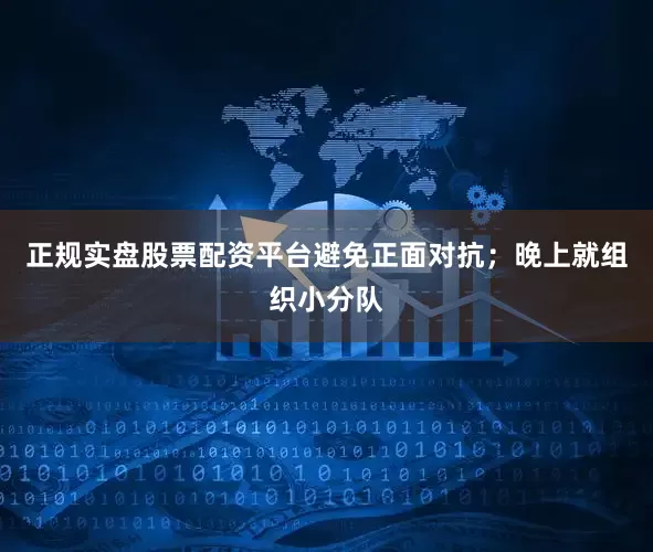 正规实盘股票配资平台避免正面对抗；晚上就组织小分队