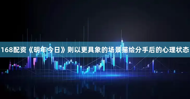 168配资《明年今日》则以更具象的场景描绘分手后的心理状态