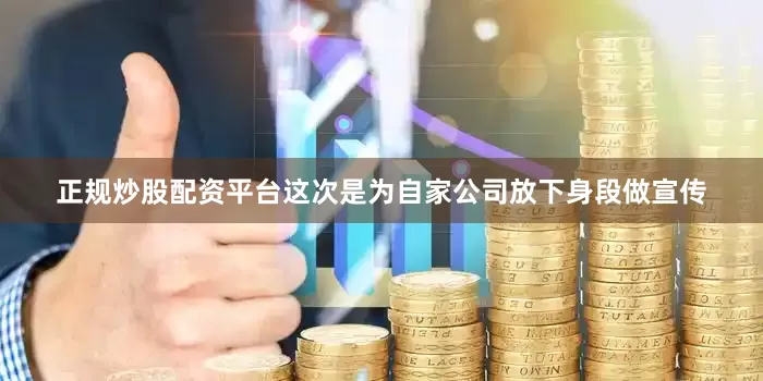 正规炒股配资平台这次是为自家公司放下身段做宣传