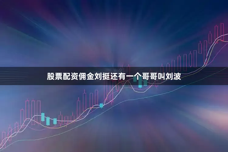 股票配资佣金刘挺还有一个哥哥叫刘波