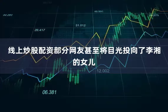 线上炒股配资部分网友甚至将目光投向了李湘的女儿