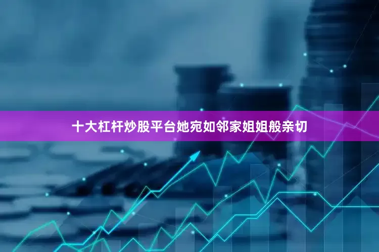 十大杠杆炒股平台她宛如邻家姐姐般亲切