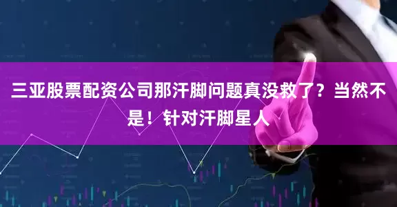 三亚股票配资公司那汗脚问题真没救了？当然不是！针对汗脚星人