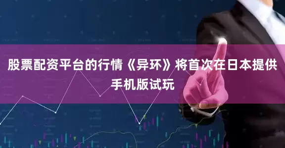股票配资平台的行情《异环》将首次在日本提供手机版试玩