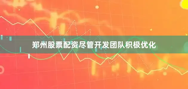 郑州股票配资尽管开发团队积极优化