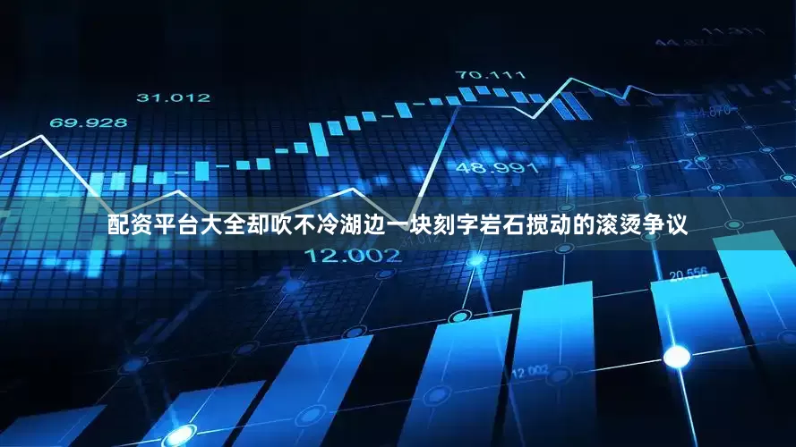 配资平台大全却吹不冷湖边一块刻字岩石搅动的滚烫争议