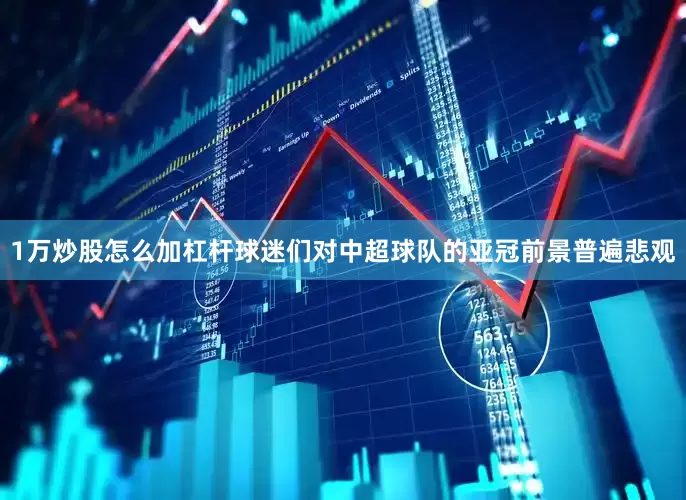 1万炒股怎么加杠杆球迷们对中超球队的亚冠前景普遍悲观
