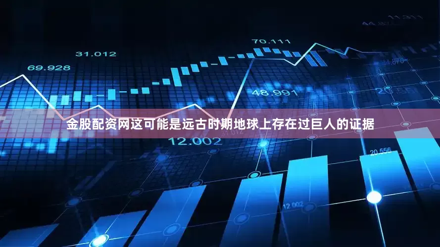 金股配资网这可能是远古时期地球上存在过巨人的证据