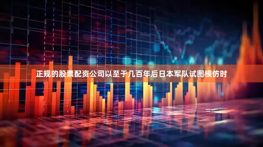 正规的股票配资公司以至于几百年后日本军队试图模仿时