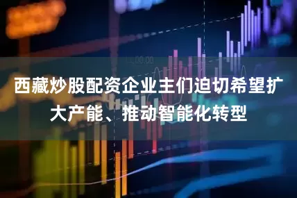 西藏炒股配资企业主们迫切希望扩大产能、推动智能化转型