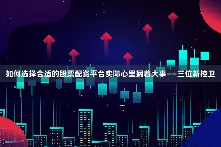 如何选择合适的股票配资平台实际心里搁着大事——三位新控卫