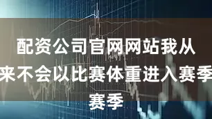 配资公司官网网站我从来不会以比赛体重进入赛季