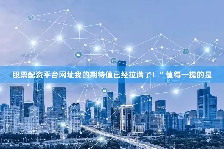 股票配资平台网址我的期待值已经拉满了！”值得一提的是