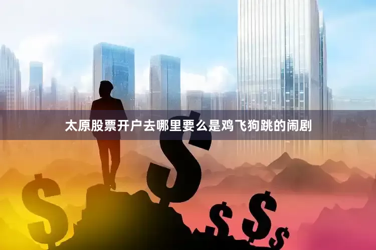 太原股票开户去哪里要么是鸡飞狗跳的闹剧
