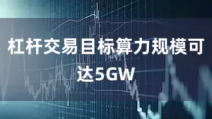 杠杆交易目标算力规模可达5GW