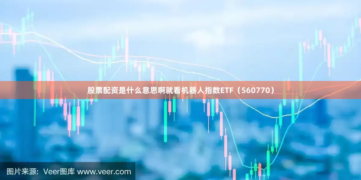 股票配资是什么意思啊就看机器人指数ETF（560770）