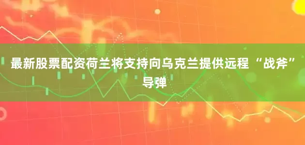 最新股票配资荷兰将支持向乌克兰提供远程 “战斧” 导弹