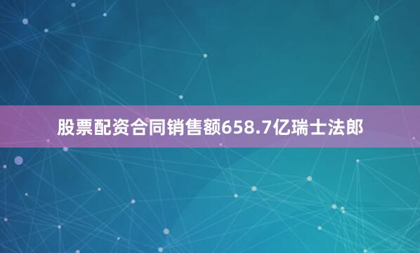 股票配资合同销售额658.7亿瑞士法郎
