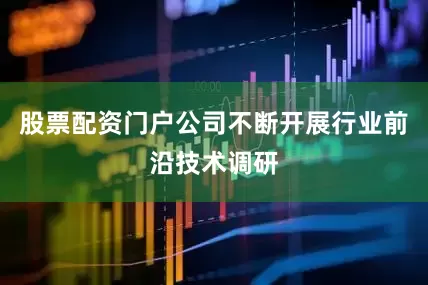 股票配资门户公司不断开展行业前沿技术调研