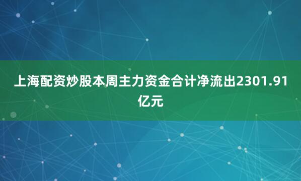 上海配资炒股本周主力资金合计净流出2301.91亿元