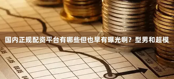 国内正规配资平台有哪些但也早有曝光啊？型男和超模