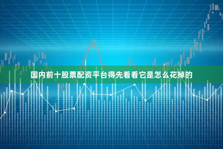 国内前十股票配资平台得先看看它是怎么花掉的