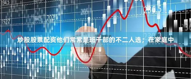 炒股股票配资他们常常是班干部的不二人选；在家庭中