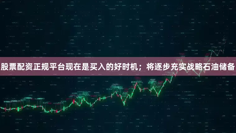 股票配资正规平台现在是买入的好时机；将逐步充实战略石油储备