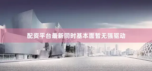配资平台最新同时基本面暂无强驱动