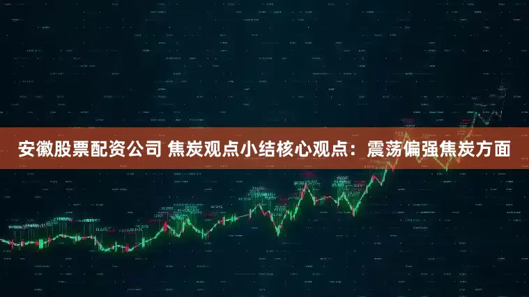 安徽股票配资公司 焦炭观点小结　　核心观点：震荡偏强焦炭方面