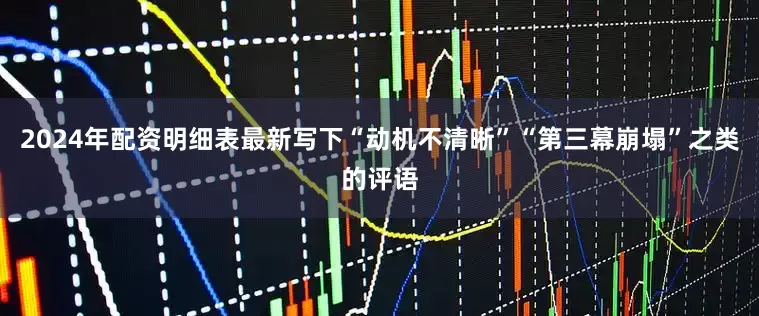 2024年配资明细表最新写下“动机不清晰”“第三幕崩塌”之类的评语